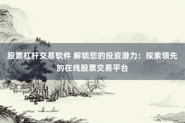 股票杠杆交易软件 解锁您的投资潜力：探索领先的在线股票交易平台