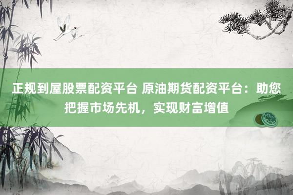正规到屋股票配资平台 原油期货配资平台：助您把握市场先机，实现财富增值