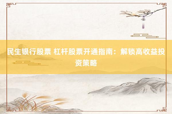 民生银行股票 杠杆股票开通指南：解锁高收益投资策略