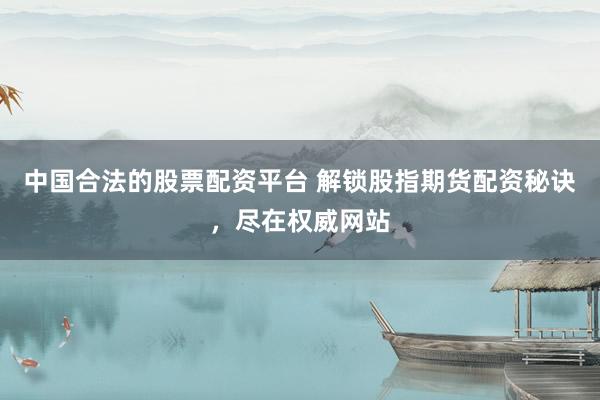 中国合法的股票配资平台 解锁股指期货配资秘诀，尽在权威网站