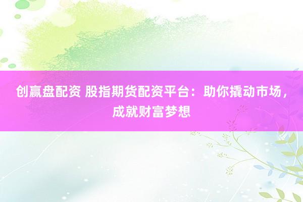 创赢盘配资 股指期货配资平台：助你撬动市场，成就财富梦想