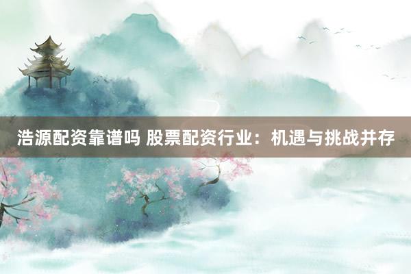 浩源配资靠谱吗 股票配资行业：机遇与挑战并存