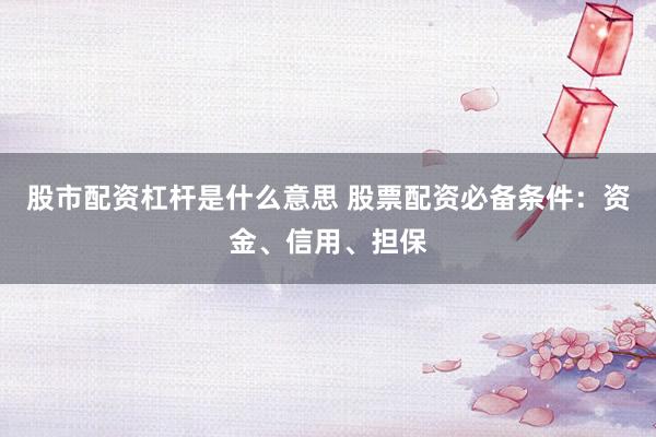 股市配资杠杆是什么意思 股票配资必备条件：资金、信用、担保