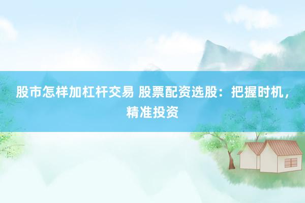 股市怎样加杠杆交易 股票配资选股：把握时机，精准投资