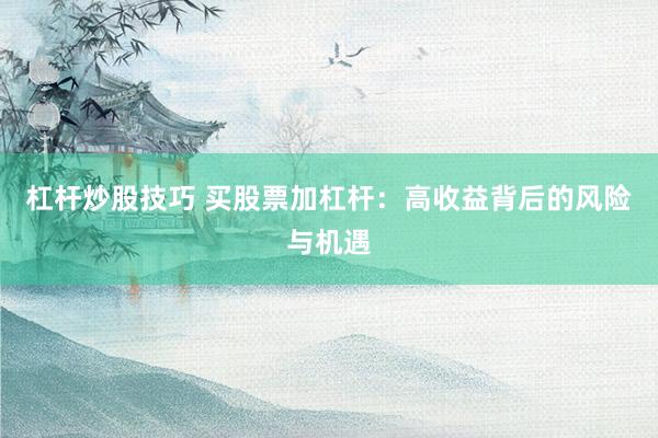杠杆炒股技巧 买股票加杠杆：高收益背后的风险与机遇