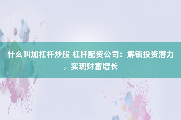 什么叫加杠杆炒股 杠杆配资公司：解锁投资潜力，实现财富增长