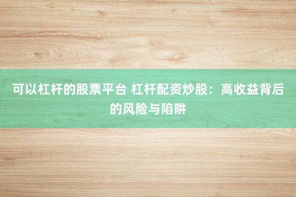 可以杠杆的股票平台 杠杆配资炒股：高收益背后的风险与陷阱