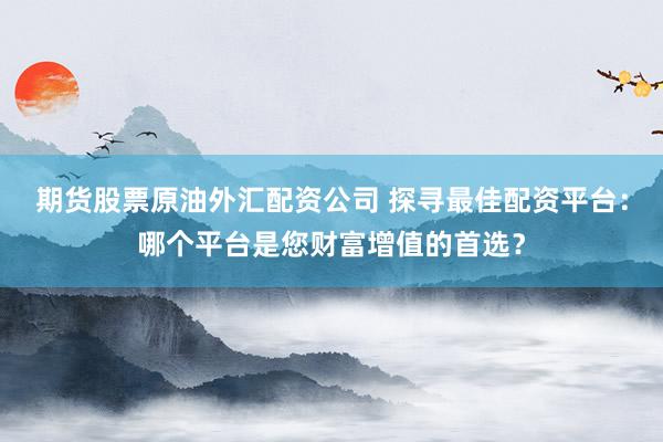 期货股票原油外汇配资公司 探寻最佳配资平台：哪个平台是您财富增值的首选？
