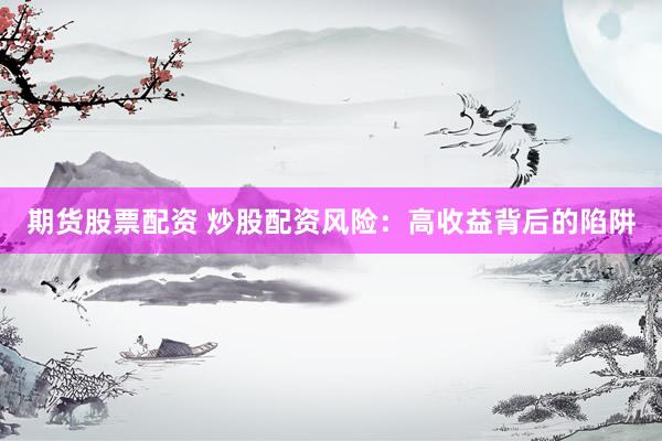 期货股票配资 炒股配资风险：高收益背后的陷阱