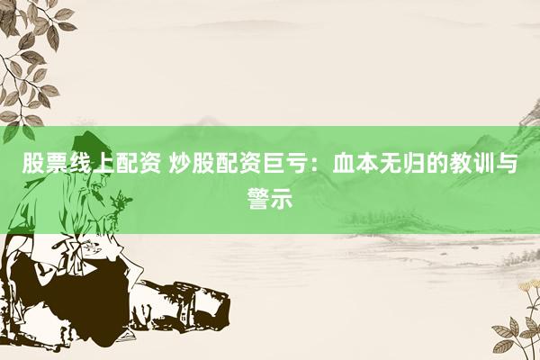 股票线上配资 炒股配资巨亏：血本无归的教训与警示