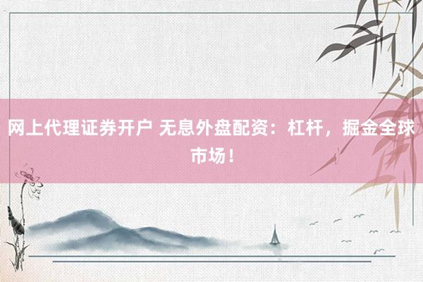 网上代理证券开户 无息外盘配资：杠杆，掘金全球市场！