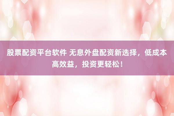 股票配资平台软件 无息外盘配资新选择，低成本高效益，投资更轻松！