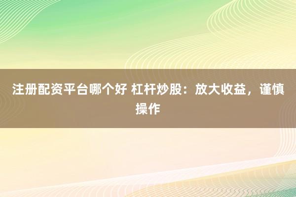 注册配资平台哪个好 杠杆炒股：放大收益，谨慎操作