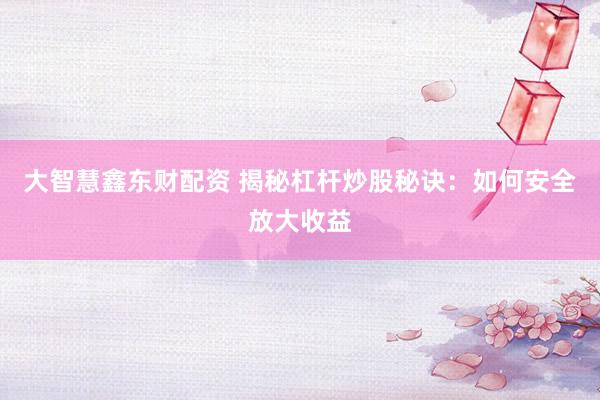 大智慧鑫东财配资 揭秘杠杆炒股秘诀：如何安全放大收益