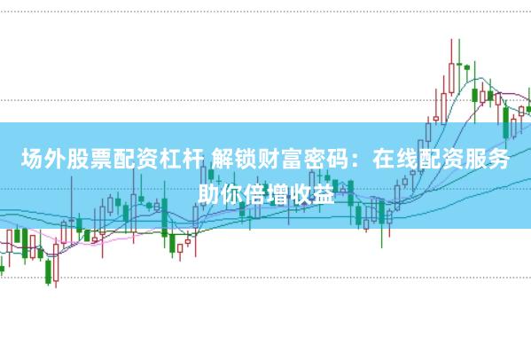 场外股票配资杠杆 解锁财富密码：在线配资服务助你倍增收益