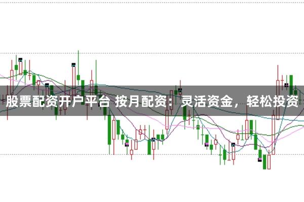 股票配资开户平台 按月配资：灵活资金，轻松投资