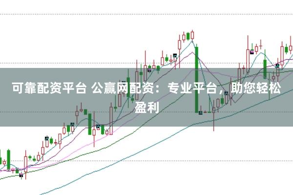可靠配资平台 公赢网配资：专业平台，助您轻松盈利