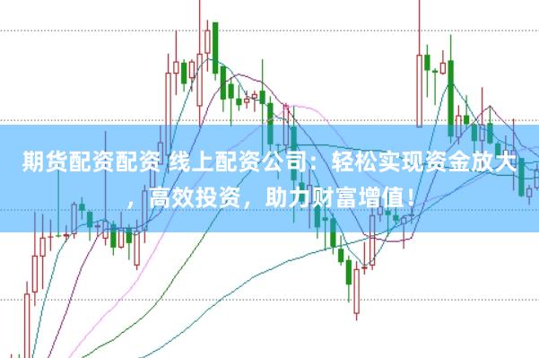 期货配资配资 线上配资公司：轻松实现资金放大，高效投资，助力财富增值！