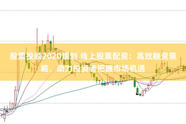 股票投顾2020规划 线上股票配资：高效融资策略，助力投资者把握市场机遇