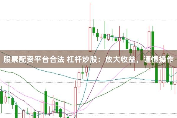 股票配资平台合法 杠杆炒股：放大收益，谨慎操作