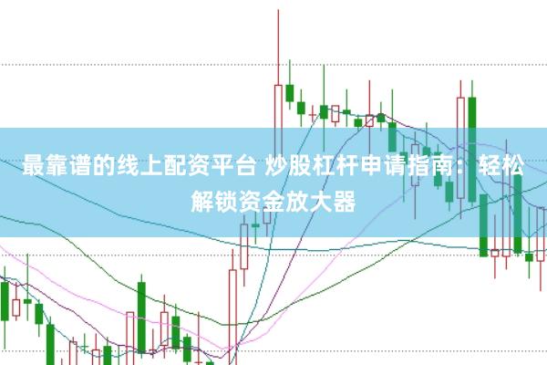最靠谱的线上配资平台 炒股杠杆申请指南：轻松解锁资金放大器