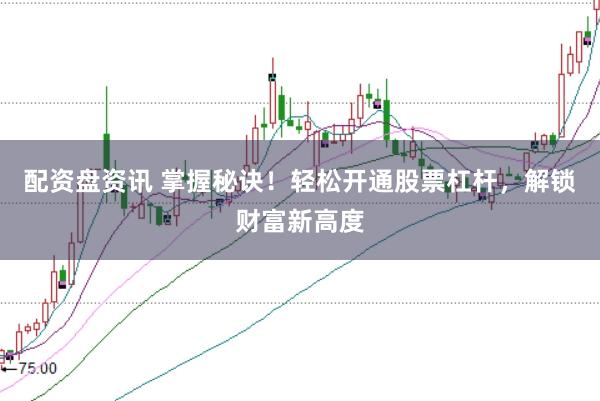 配资盘资讯 掌握秘诀！轻松开通股票杠杆，解锁财富新高度
