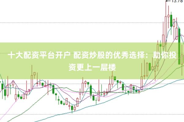 十大配资平台开户 配资炒股的优秀选择：助你投资更上一层楼