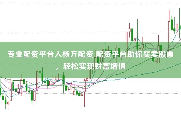专业配资平台入杨方配资 配资平台助你买卖股票，轻松实现财富增值