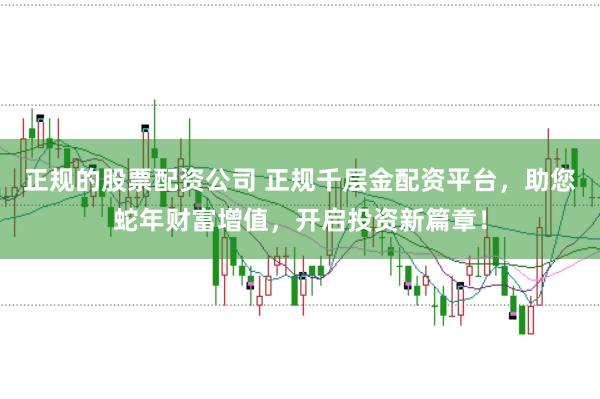 正规的股票配资公司 正规千层金配资平台，助您蛇年财富增值，开启投资新篇章！