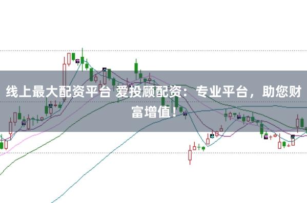 线上最大配资平台 爱投顾配资：专业平台，助您财富增值！