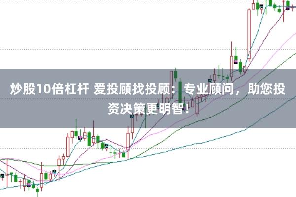 炒股10倍杠杆 爱投顾找投顾：专业顾问，助您投资决策更明智！