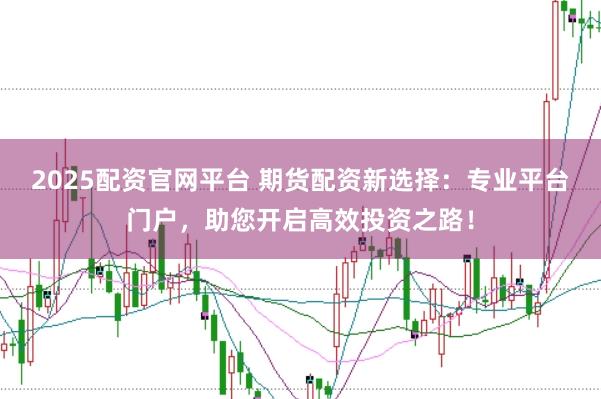 2025配资官网平台 期货配资新选择：专业平台门户，助您开启高效投资之路！