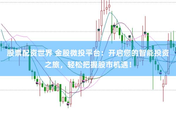 股票配资世界 金股微投平台：开启您的智能投资之旅，轻松把握股市机遇！