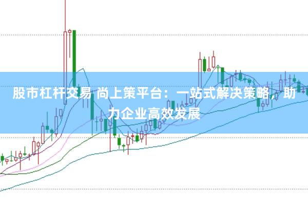 股市杠杆交易 尚上策平台：一站式解决策略，助力企业高效发展