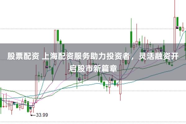 股票配资 上海配资服务助力投资者，灵活融资开启股市新篇章