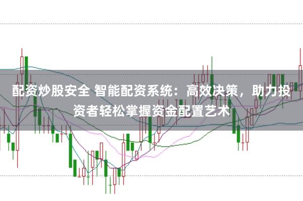 配资炒股安全 智能配资系统：高效决策，助力投资者轻松掌握资金配置艺术