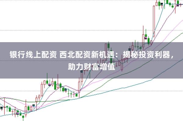 银行线上配资 西北配资新机遇：揭秘投资利器，助力财富增值