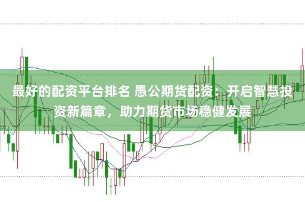 最好的配资平台排名 愚公期货配资：开启智慧投资新篇章，助力期货市场稳健发展