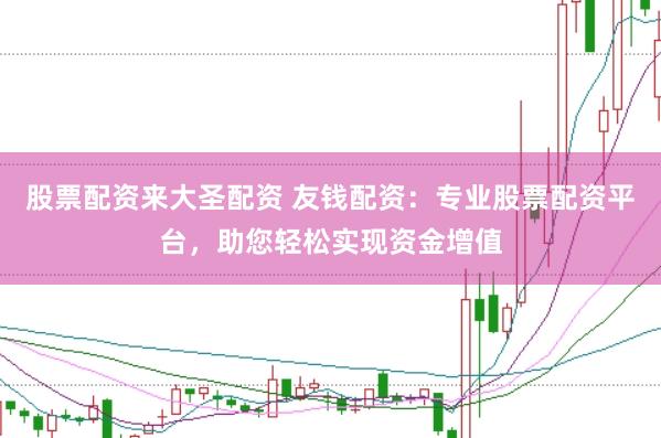 股票配资来大圣配资 友钱配资：专业股票配资平台，助您轻松实现资金增值