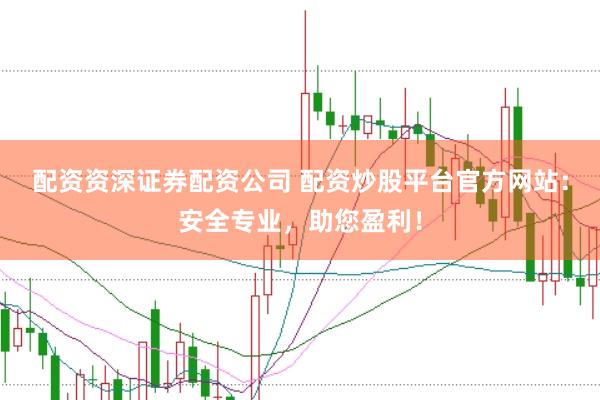 配资资深证券配资公司 配资炒股平台官方网站：安全专业，助您盈利！