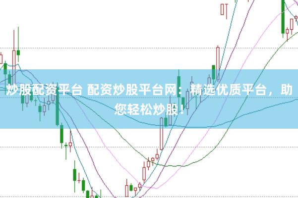 炒股配资平台 配资炒股平台网：精选优质平台，助您轻松炒股！