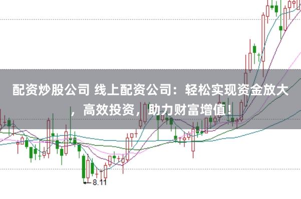 配资炒股公司 线上配资公司：轻松实现资金放大，高效投资，助力财富增值！