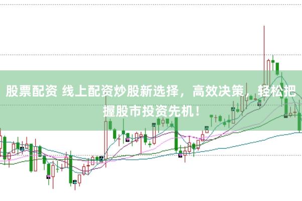 股票配资 线上配资炒股新选择，高效决策，轻松把握股市投资先机！