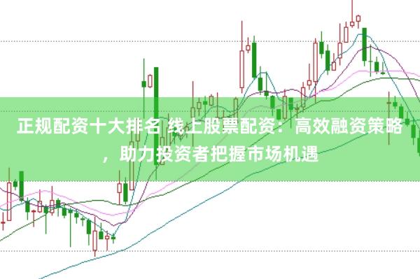 正规配资十大排名 线上股票配资：高效融资策略，助力投资者把握市场机遇