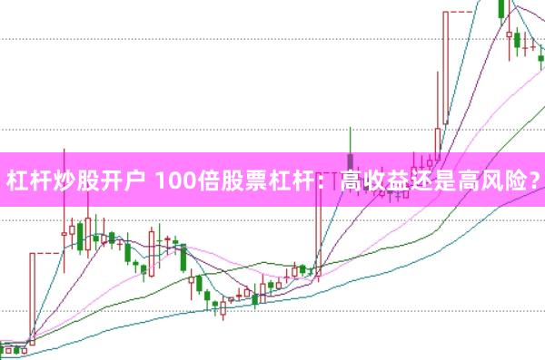 杠杆炒股开户 100倍股票杠杆：高收益还是高风险？