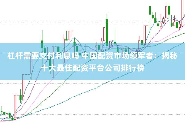 杠杆需要支付利息吗 中国配资市场领军者：揭秘十大最佳配资平台公司排行榜