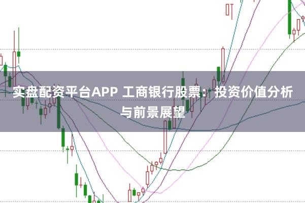 实盘配资平台APP 工商银行股票：投资价值分析与前景展望