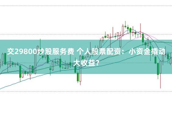 交29800炒股服务费 个人股票配资：小资金撬动大收益？