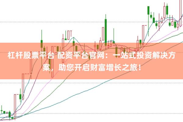 杠杆股票平台 配资平台官网：一站式投资解决方案，助您开启财富增长之旅！