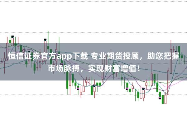 恒信证券官方app下载 专业期货投顾，助您把握市场脉搏，实现财富增值！